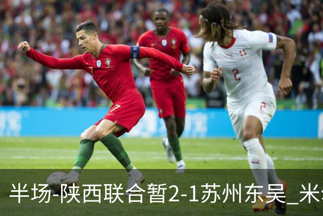 半场-陕西联合暂2-1苏州东吴 米尔扎提破旧主，陕西3分钟2球反超